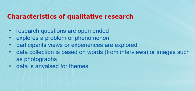 Characteristics of qualitative research  research questions are open ended explores a problem or phenomenon participants views or experiences are explored data collection is based on words (from interviews) or images such as photographs data is anyalsed for themes