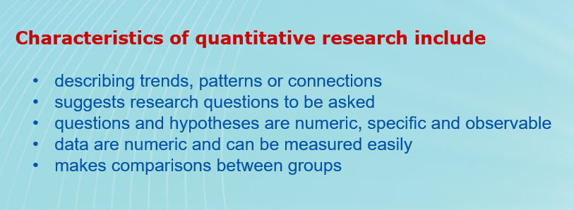    Characteristics of quantitative research include  describing trends, patterns or connections suggests research questions to be asked questions and hypotheses are numeric, specific and observable data are numeric and can be measured easily makes comparisons between groups